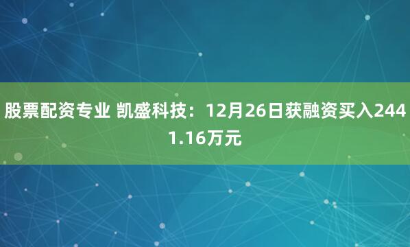 股票配资专业 凯盛科技：12月26日获融资买入2441.16万元