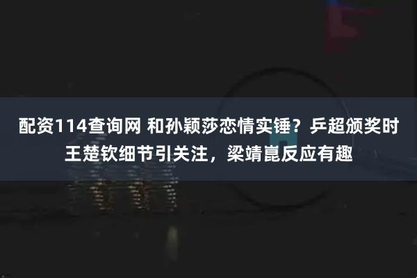配资114查询网 和孙颖莎恋情实锤？乒超颁奖时王楚钦细节引关注，梁靖崑反应有趣