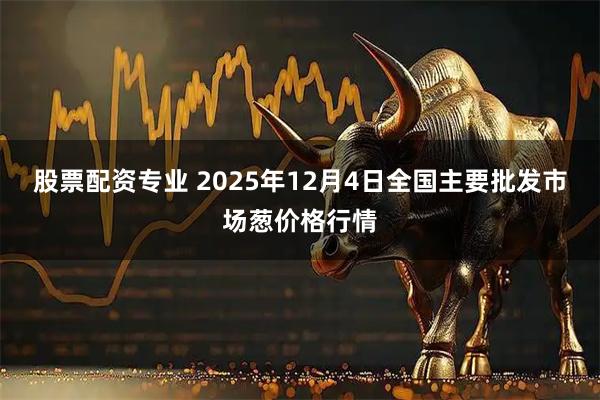 股票配资专业 2025年12月4日全国主要批发市场葱价格行情
