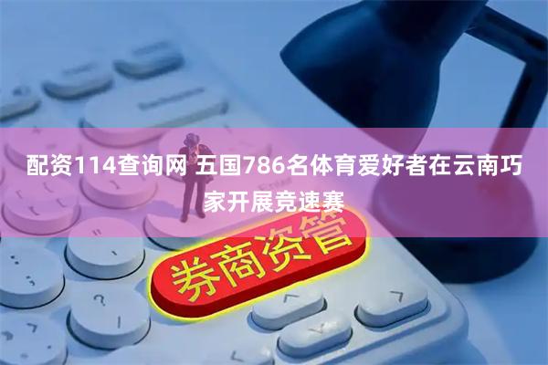 配资114查询网 五国786名体育爱好者在云南巧家开展竞速赛