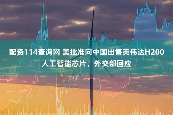 配资114查询网 美批准向中国出售英伟达H200人工智能芯片，外交部回应