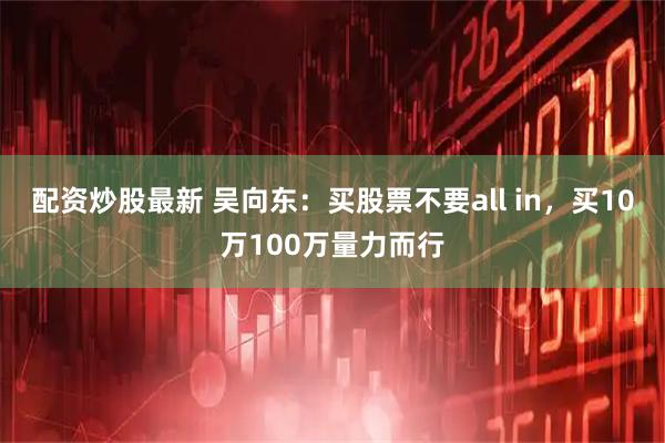 配资炒股最新 吴向东：买股票不要all in，买10万100万量力而行