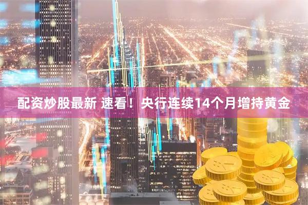 配资炒股最新 速看！央行连续14个月增持黄金