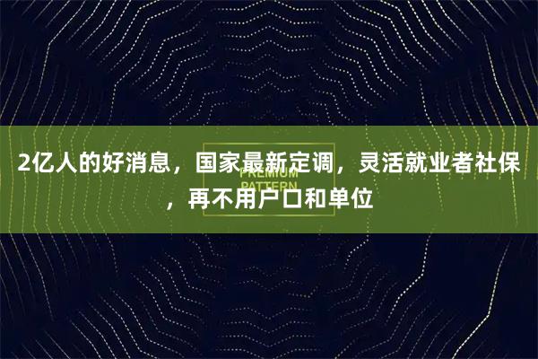 2亿人的好消息，国家最新定调，灵活就业者社保，再不用户口和单位