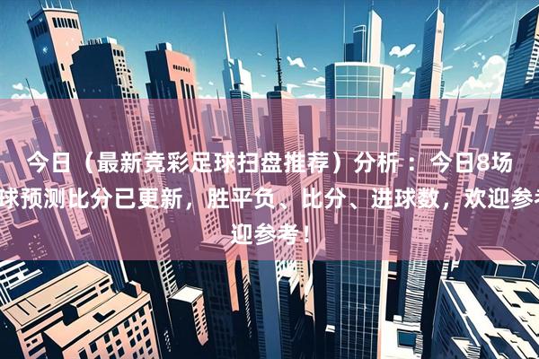 今日（最新竞彩足球扫盘推荐）分析 ：今日8场足球预测比分已更新，胜平负、比分、进球数，欢迎参考！