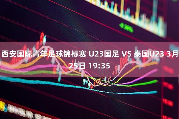西安国际青年足球锦标赛 U23国足 VS 泰国U23 3月25日 19:35