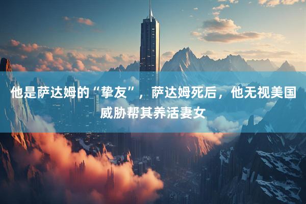 他是萨达姆的“挚友”，萨达姆死后，他无视美国威胁帮其养活妻女