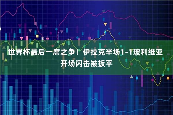 世界杯最后一席之争！伊拉克半场1-1玻利维亚 开场闪击被扳平