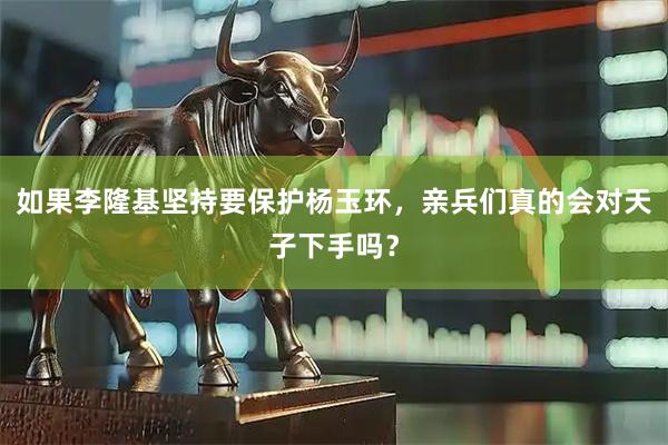 如果李隆基坚持要保护杨玉环，亲兵们真的会对天子下手吗？