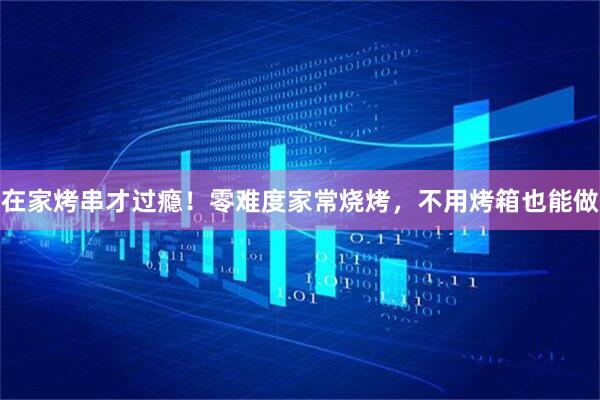 在家烤串才过瘾！零难度家常烧烤，不用烤箱也能做