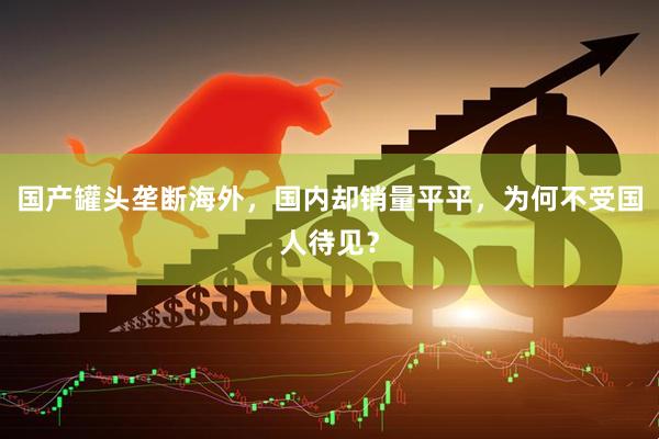 国产罐头垄断海外，国内却销量平平，为何不受国人待见？