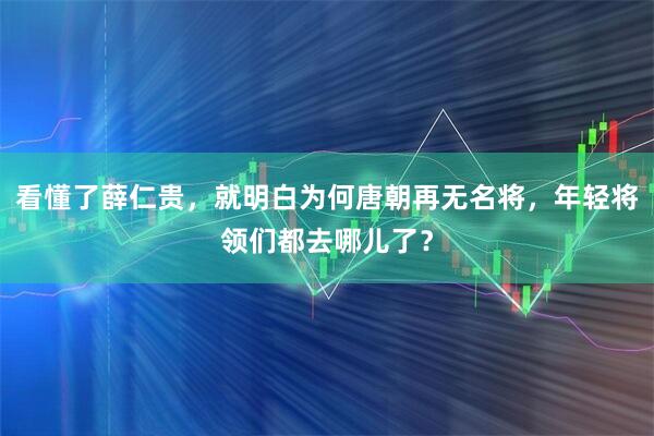 看懂了薛仁贵，就明白为何唐朝再无名将，年轻将领们都去哪儿了？