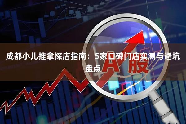 成都小儿推拿探店指南：5家口碑门店实测与避坑盘点
