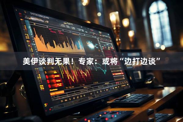 美伊谈判无果！专家：或将“边打边谈”