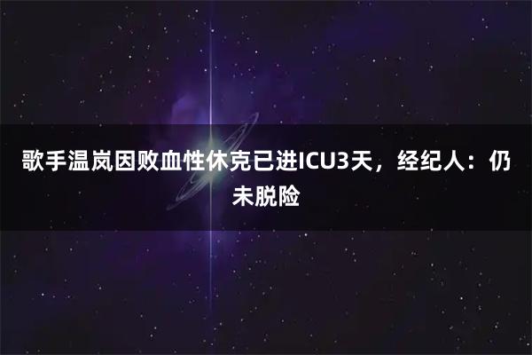 歌手温岚因败血性休克已进ICU3天，经纪人：仍未脱险