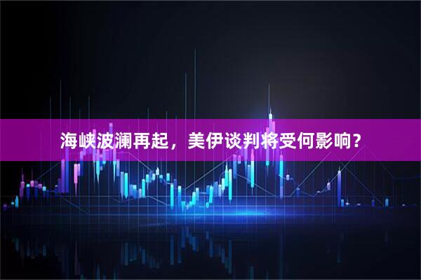 海峡波澜再起，美伊谈判将受何影响？