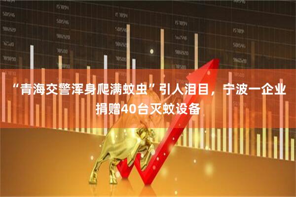 “青海交警浑身爬满蚊虫”引人泪目，宁波一企业捐赠40台灭蚊设备