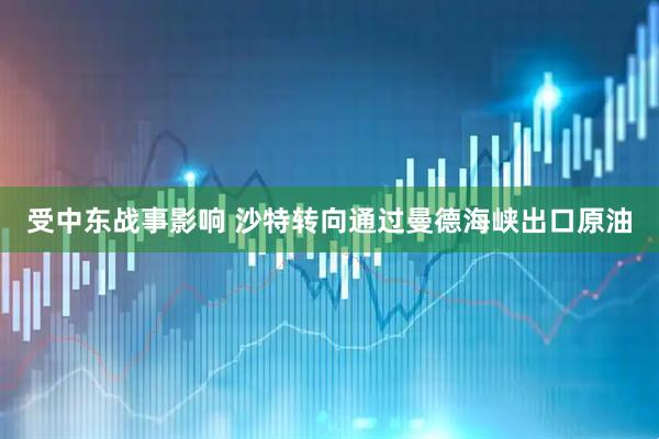 受中东战事影响 沙特转向通过曼德海峡出口原油