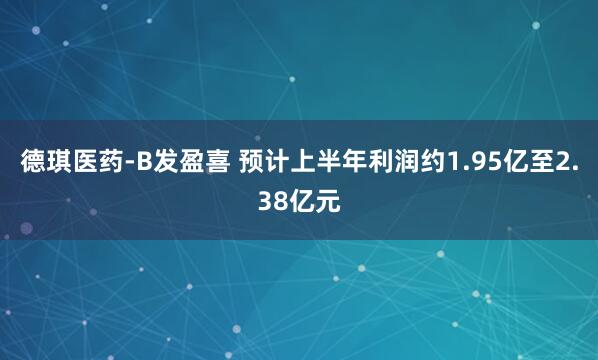 德琪医药-B发盈喜 预计上半年利润约1.95亿至2.38亿元