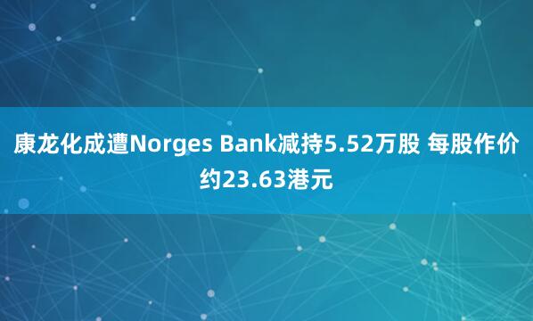 康龙化成遭Norges Bank减持5.52万股 每股作价约23.63港元