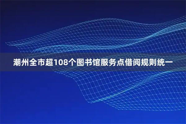 潮州全市超108个图书馆服务点借阅规则统一