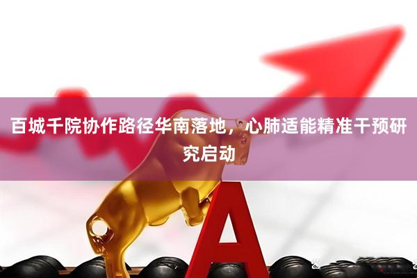 百城千院协作路径华南落地，心肺适能精准干预研究启动