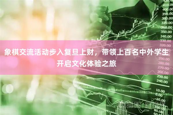 象棋交流活动步入复旦上财，带领上百名中外学生开启文化体验之旅
