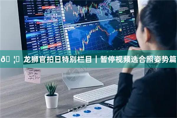 🦁龙狮官拍日特别栏目｜暂停视频选合照姿势篇